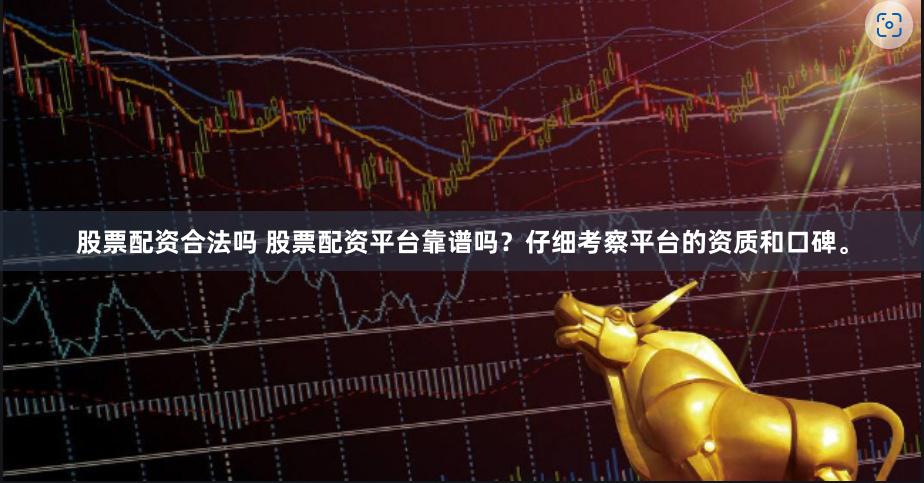 股票配资合法吗 股票配资平台靠谱吗？仔细考察平台的资质和口碑。