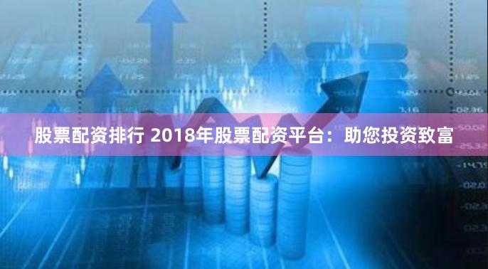 股票配资排行 2018年股票配资平台：助您投资致富
