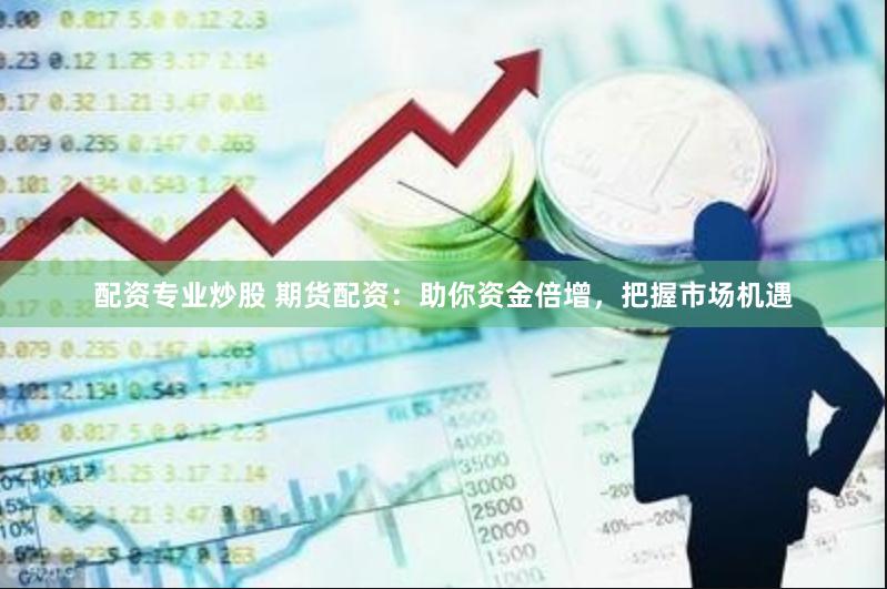 配资专业炒股 期货配资：助你资金倍增，把握市场机遇