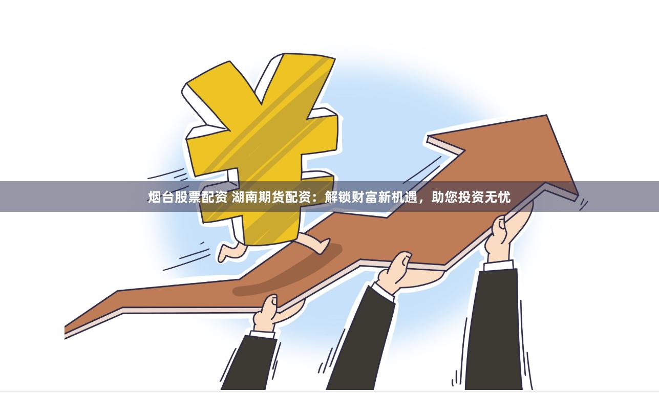 烟台股票配资 湖南期货配资：解锁财富新机遇，助您投资无忧