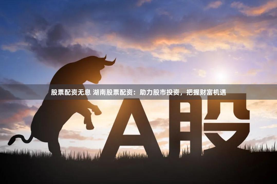 股票配资无息 湖南股票配资：助力股市投资，把握财富机遇