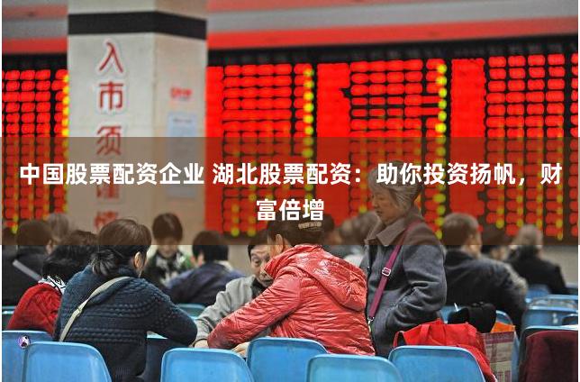 中国股票配资企业 湖北股票配资：助你投资扬帆，财富倍增