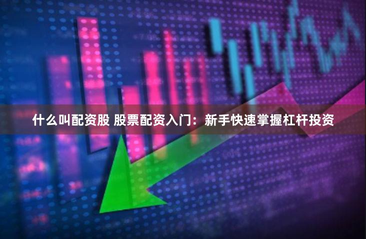 什么叫配资股 股票配资入门：新手快速掌握杠杆投资