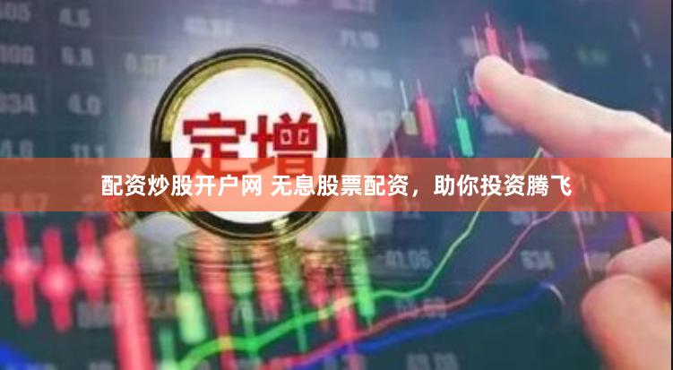配资炒股开户网 无息股票配资，助你投资腾飞