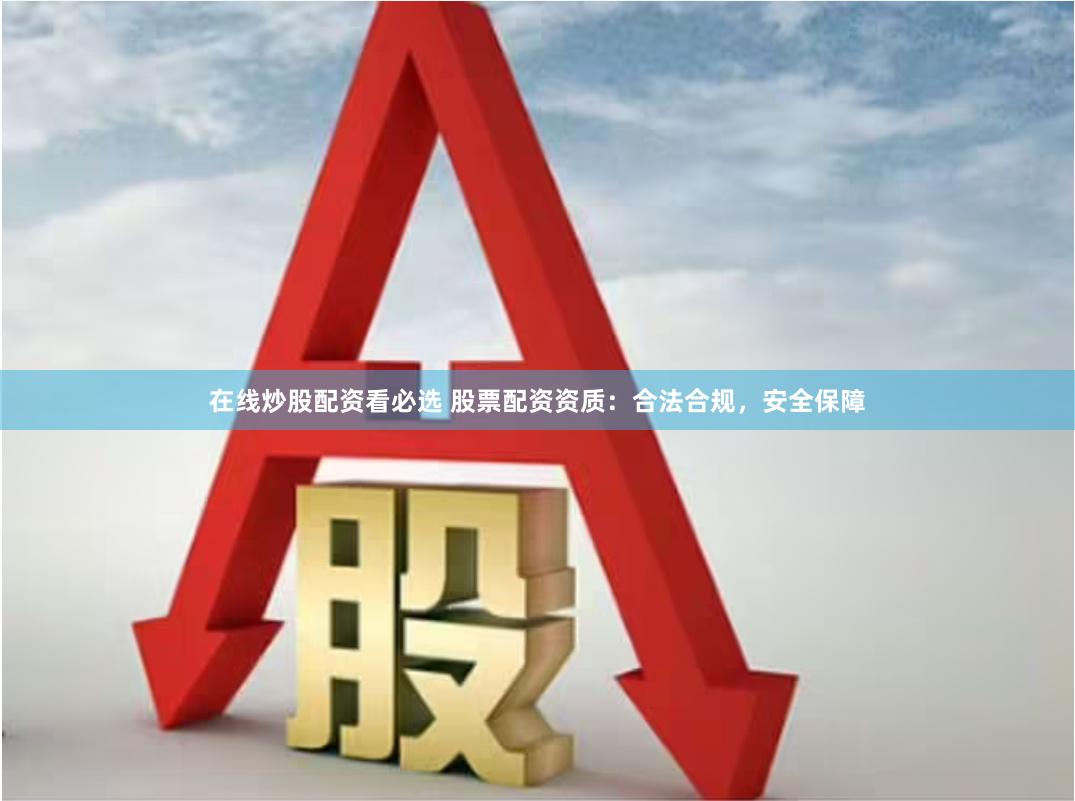 在线炒股配资看必选 股票配资资质：合法合规，安全保障