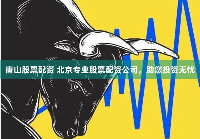 唐山股票配资 北京专业股票配资公司，助您投资无忧