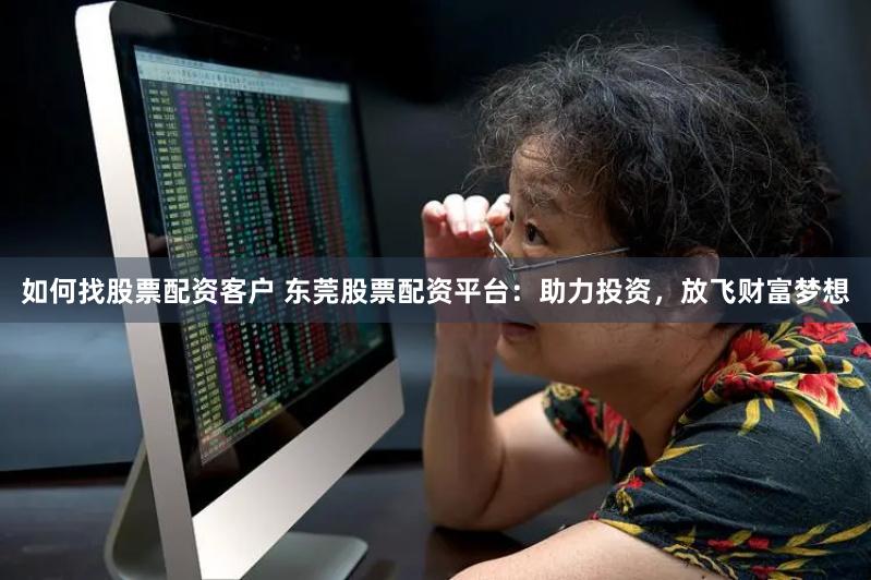 如何找股票配资客户 东莞股票配资平台：助力投资，放飞财富梦想