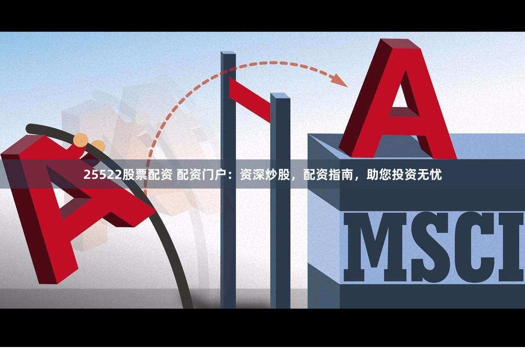 25522股票配资 配资门户：资深炒股，配资指南，助您投资无忧