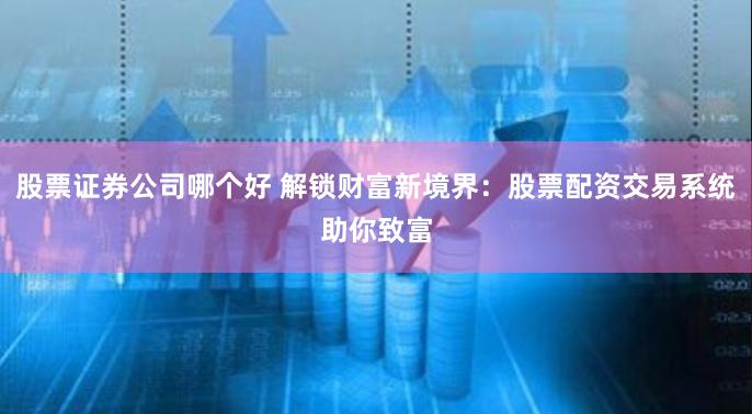 股票证券公司哪个好 解锁财富新境界：股票配资交易系统助你致富