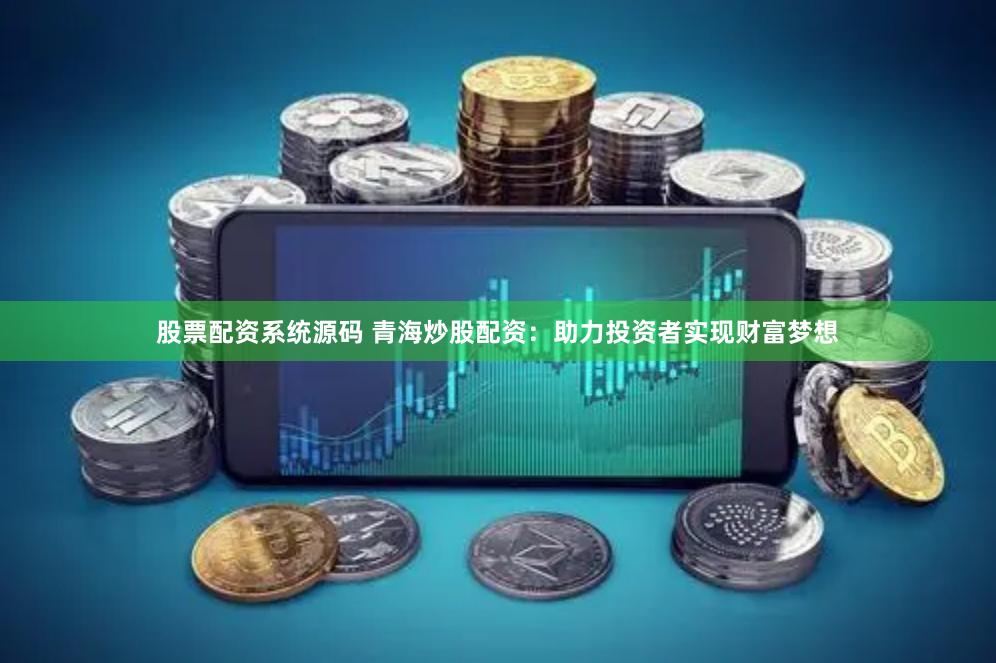 股票配资系统源码 青海炒股配资：助力投资者实现财富梦想