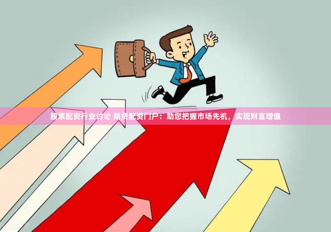 股票配资行业讨论 期货配资门户：助您把握市场先机，实现财富增值