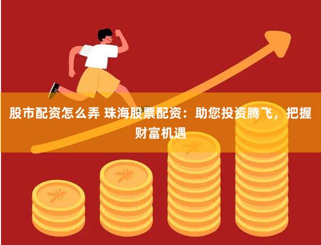 股市配资怎么弄 珠海股票配资：助您投资腾飞，把握财富机遇