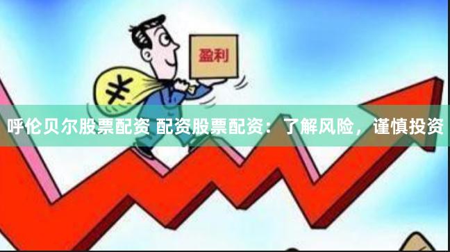 呼伦贝尔股票配资 配资股票配资：了解风险，谨慎投资