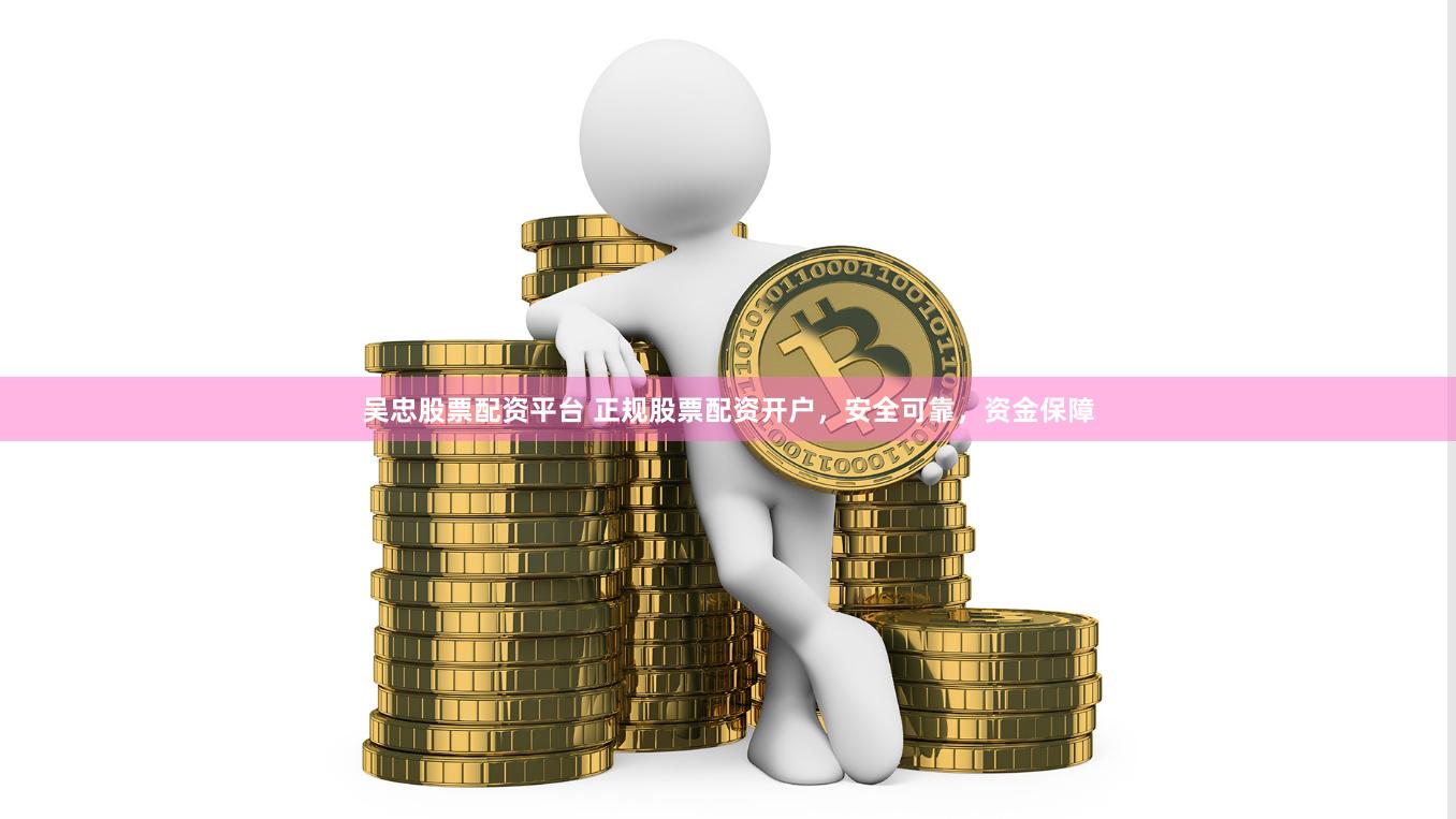 吴忠股票配资平台 正规股票配资开户，安全可靠，资金保障