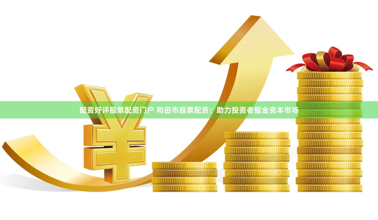 配资好评股票配资门户 和田市股票配资：助力投资者掘金资本市场