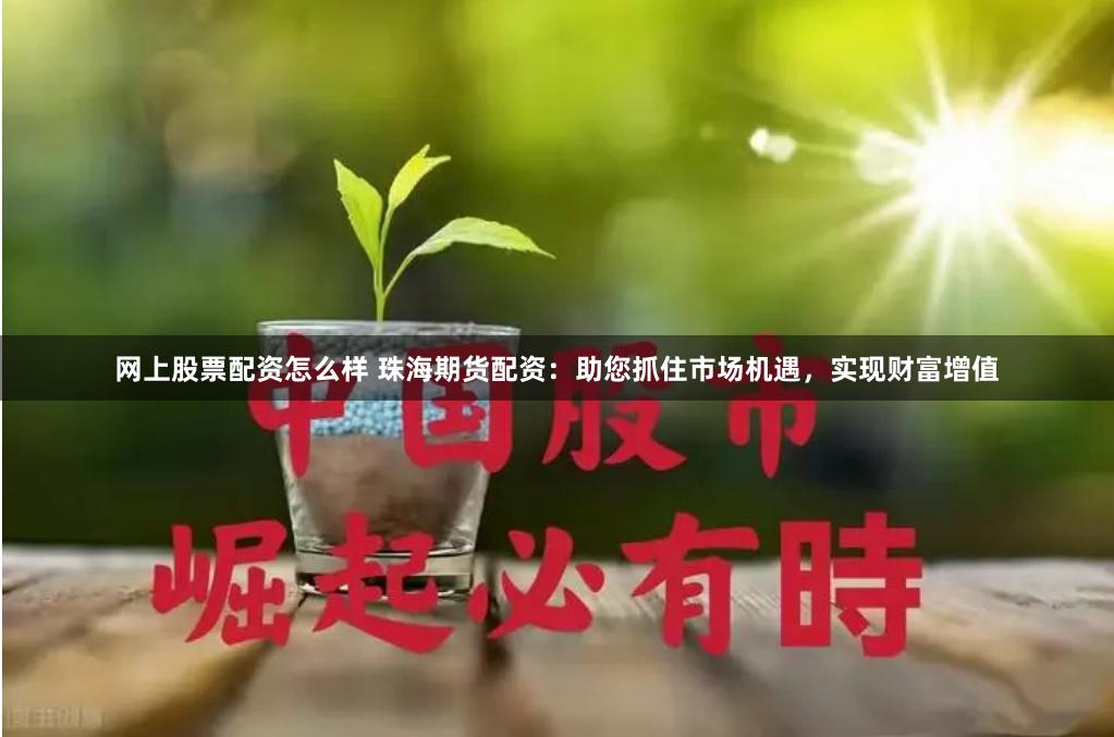 网上股票配资怎么样 珠海期货配资：助您抓住市场机遇，实现财富增值