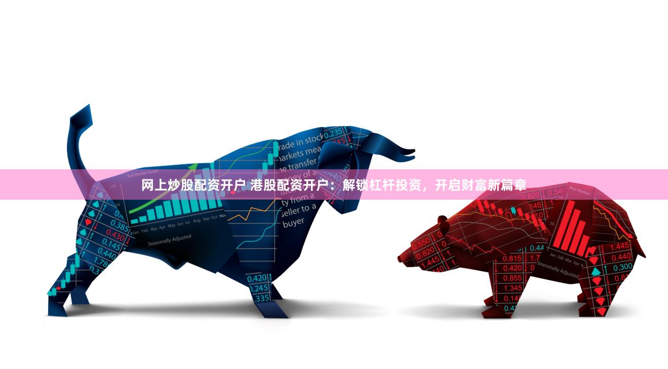 网上炒股配资开户 港股配资开户：解锁杠杆投资，开启财富新篇章