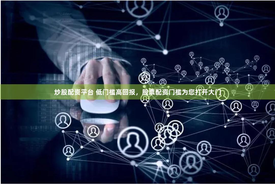炒股配资平台 低门槛高回报，股票配资门槛为您打开大门