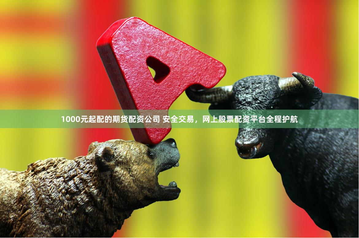 1000元起配的期货配资公司 安全交易，网上股票配资平台全程护航