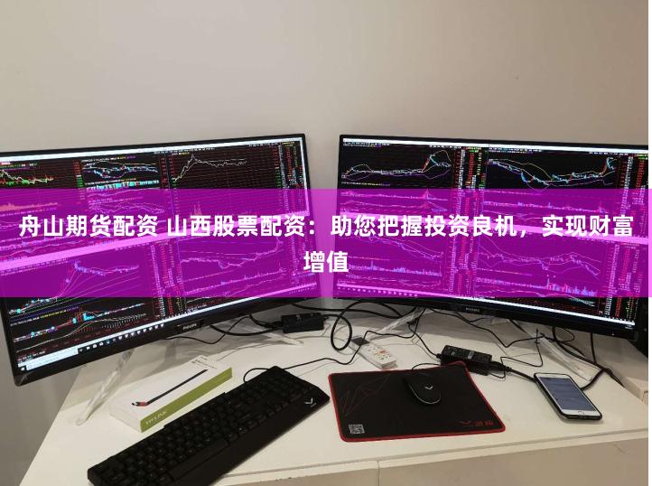 舟山期货配资 山西股票配资：助您把握投资良机，实现财富增值