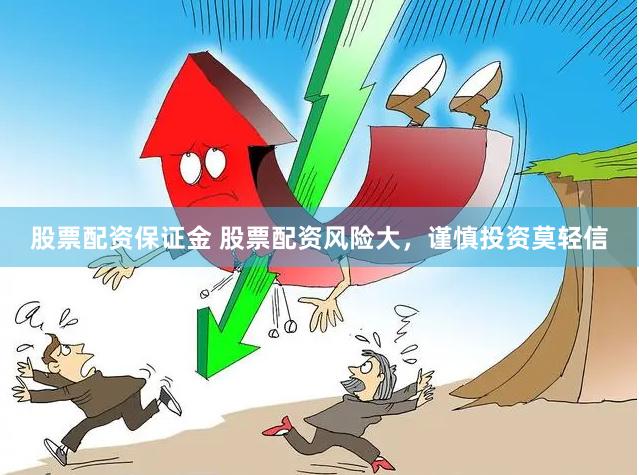 股票配资保证金 股票配资风险大，谨慎投资莫轻信
