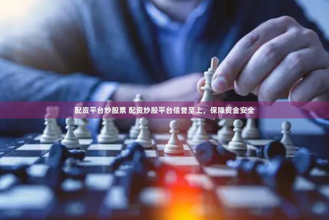 配资平台炒股票 配资炒股平台信誉至上，保障资金安全