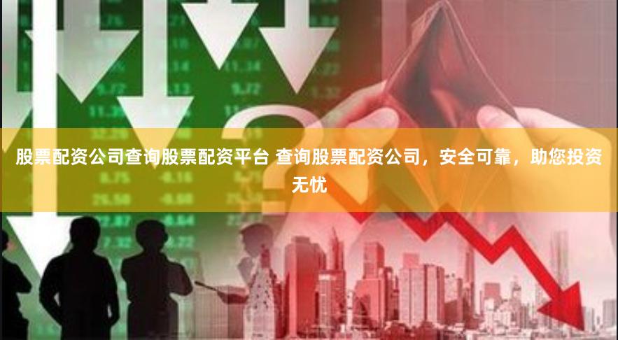 股票配资公司查询股票配资平台 查询股票配资公司，安全可靠，助您投资无忧