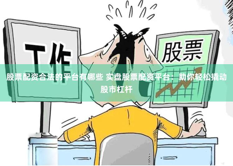 股票配资合法的平台有哪些 实盘股票配资平台：助你轻松撬动股市杠杆