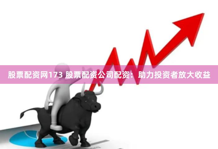 股票配资网173 股票配资公司配资：助力投资者放大收益