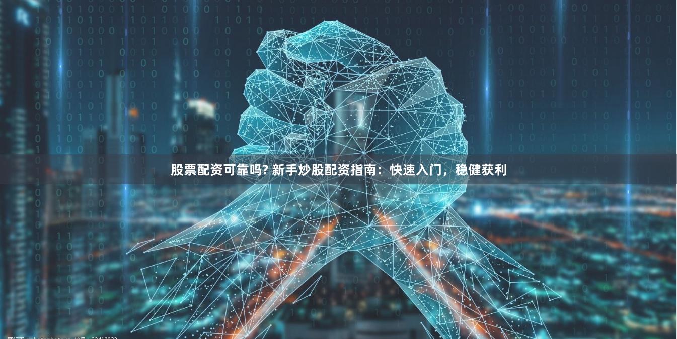股票配资可靠吗? 新手炒股配资指南：快速入门，稳健获利
