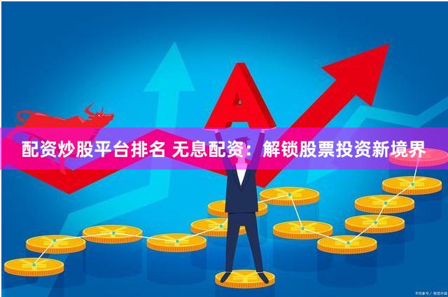配资炒股平台排名 无息配资：解锁股票投资新境界