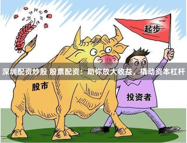 深圳配资炒股 股票配资：助你放大收益，撬动资本杠杆