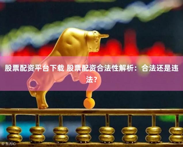 股票配资平台下载 股票配资合法性解析：合法还是违法？