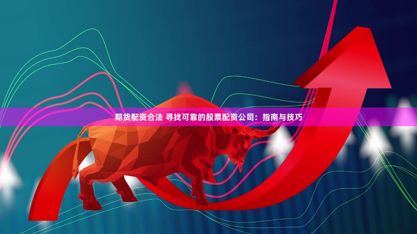 期货配资合法 寻找可靠的股票配资公司：指南与技巧