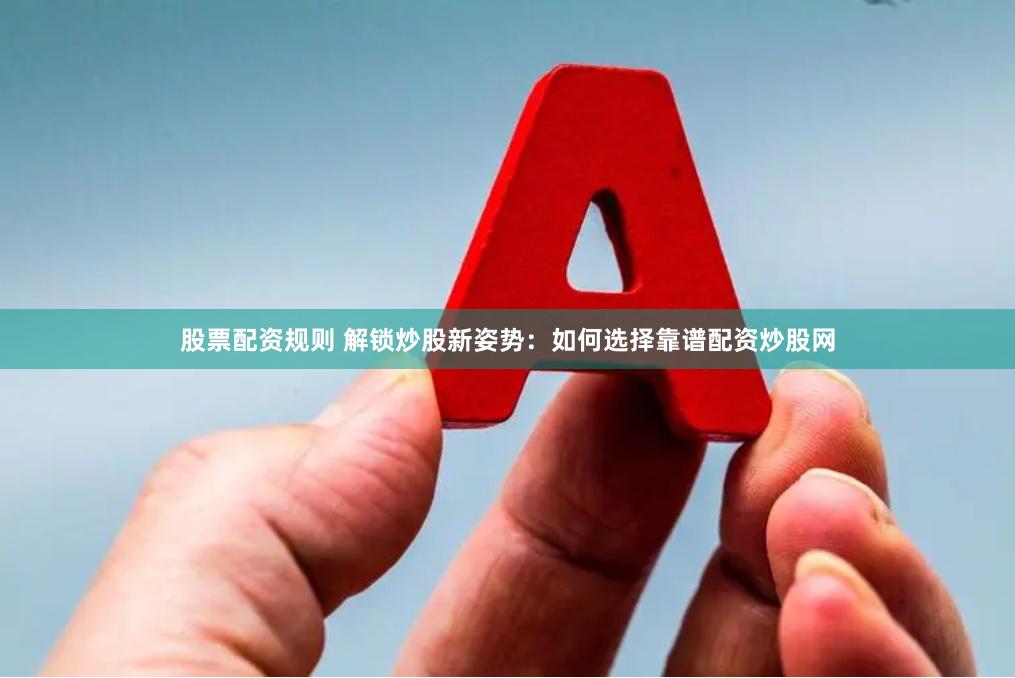 股票配资规则 解锁炒股新姿势：如何选择靠谱配资炒股网