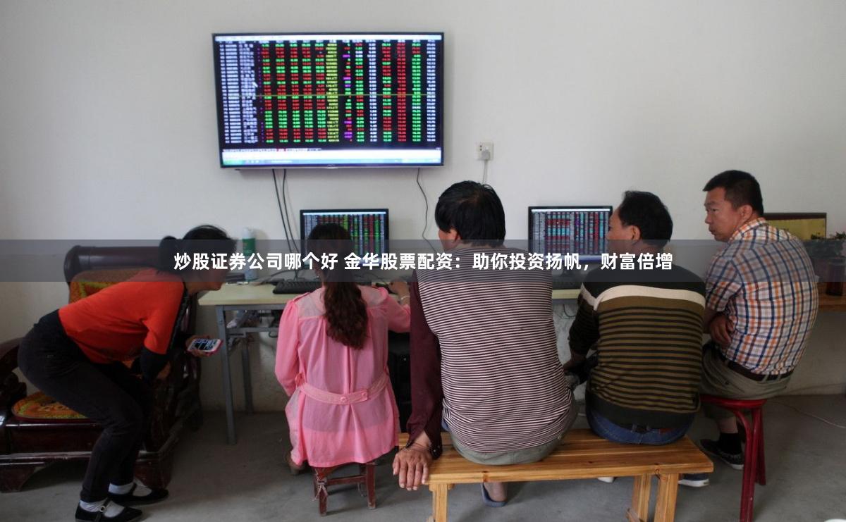 炒股证券公司哪个好 金华股票配资：助你投资扬帆，财富倍增