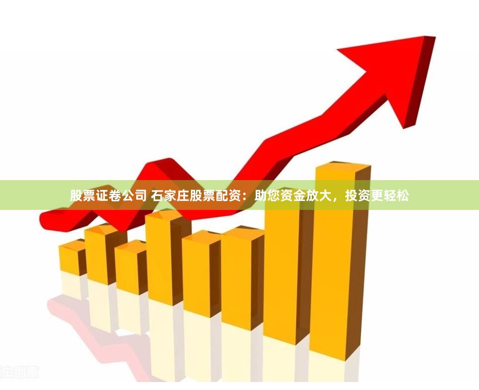 股票证卷公司 石家庄股票配资：助您资金放大，投资更轻松
