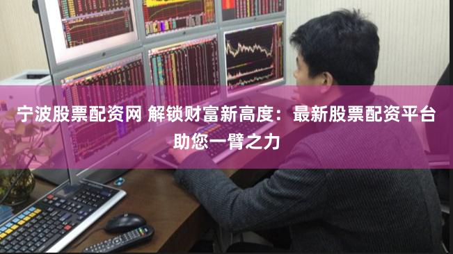 宁波股票配资网 解锁财富新高度：最新股票配资平台助您一臂之力