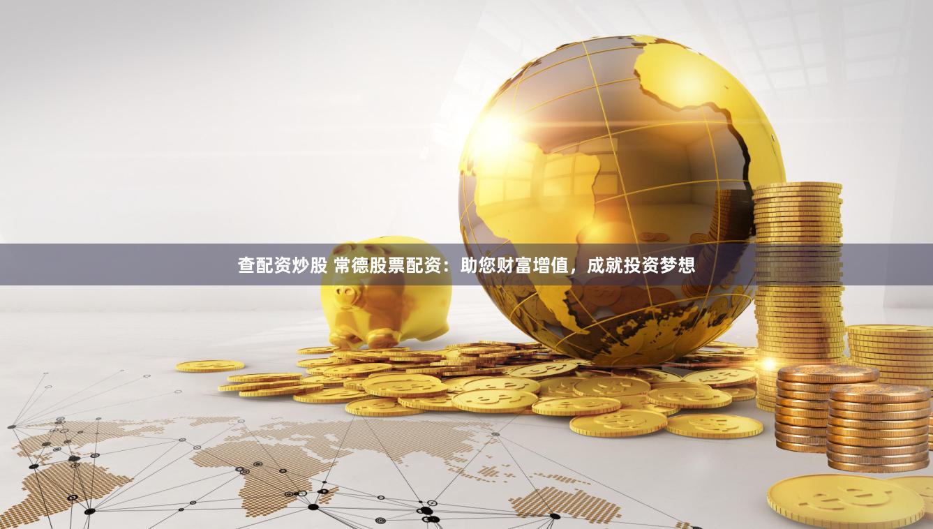 查配资炒股 常德股票配资：助您财富增值，成就投资梦想