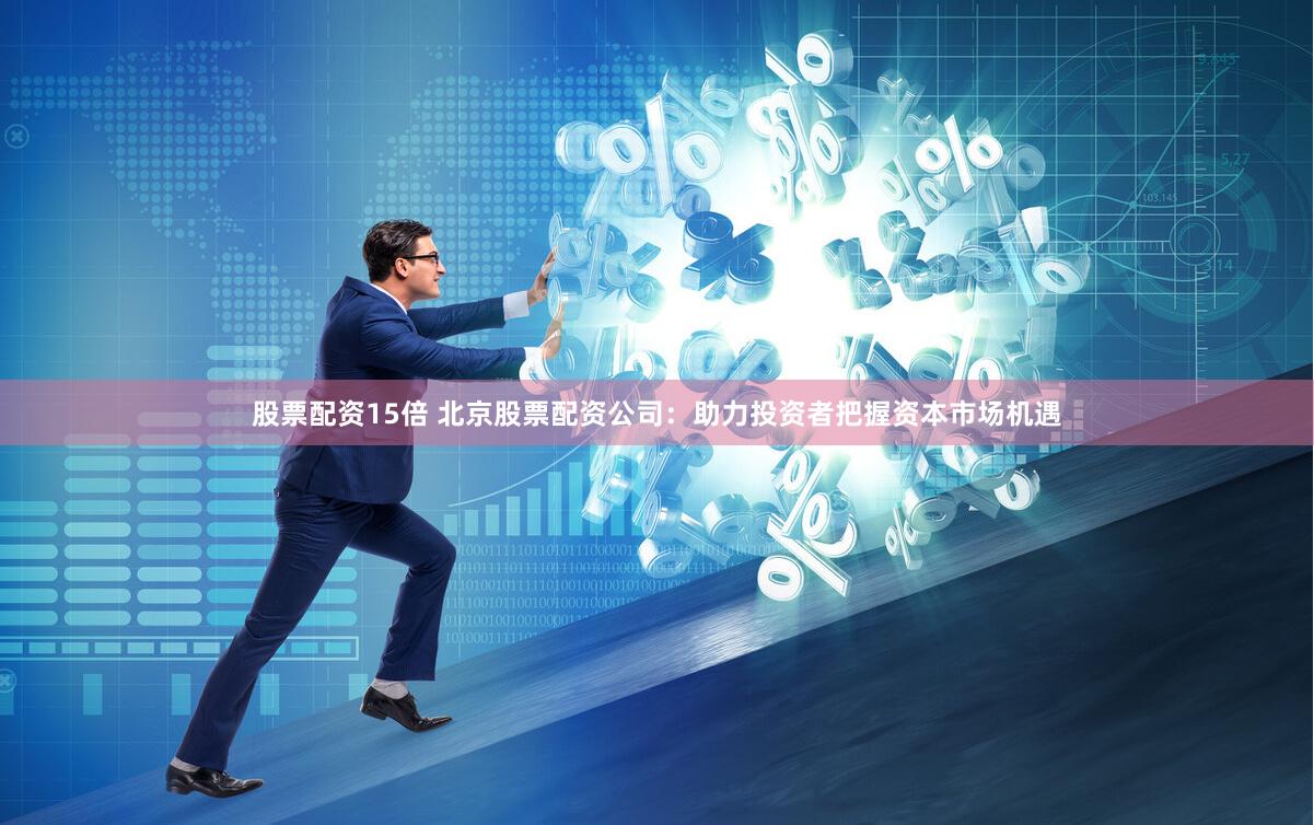 股票配资15倍 北京股票配资公司：助力投资者把握资本市场机遇
