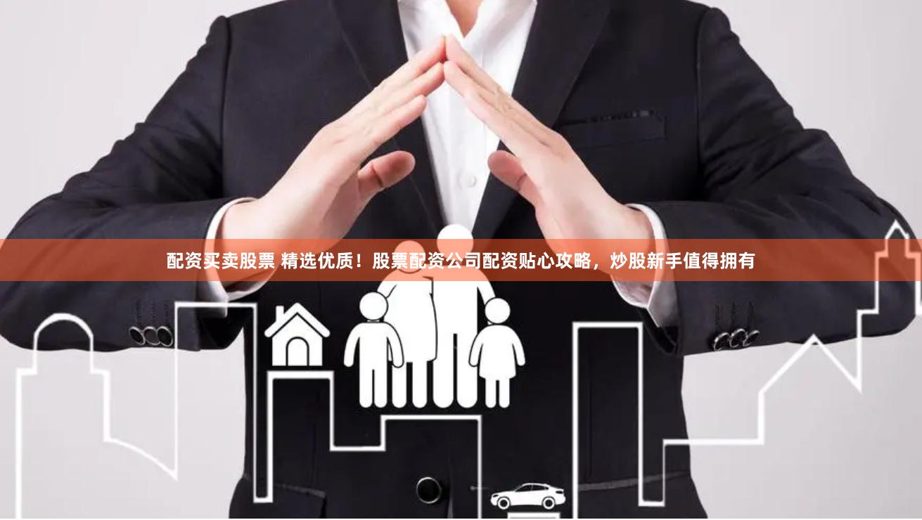 配资买卖股票 精选优质！股票配资公司配资贴心攻略，炒股新手值得拥有