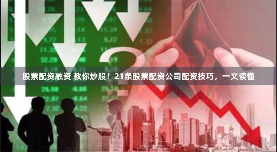 股票配资融资 教你炒股！21条股票配资公司配资技巧，一文读懂