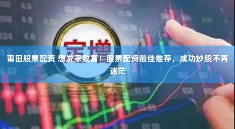 莆田股票配资 想发家致富！股票配资最佳推荐，成功炒股不再迷茫