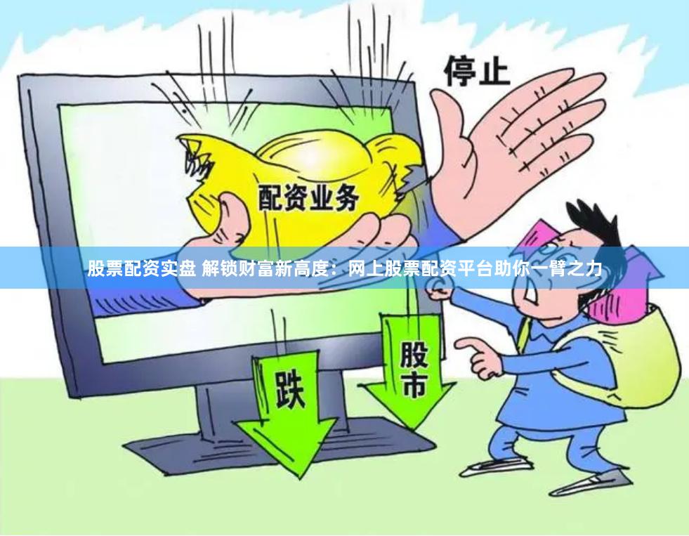 股票配资实盘 解锁财富新高度：网上股票配资平台助你一臂之力