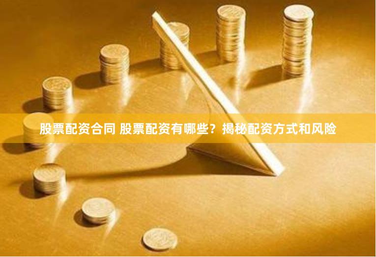 股票配资合同 股票配资有哪些？揭秘配资方式和风险