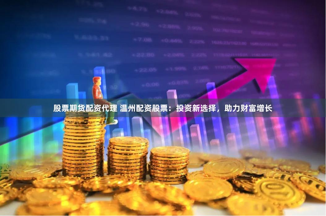 股票期货配资代理 温州配资股票：投资新选择，助力财富增长