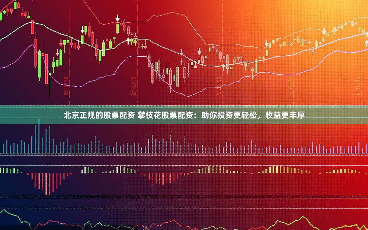 北京正规的股票配资 攀枝花股票配资：助你投资更轻松，收益更丰厚