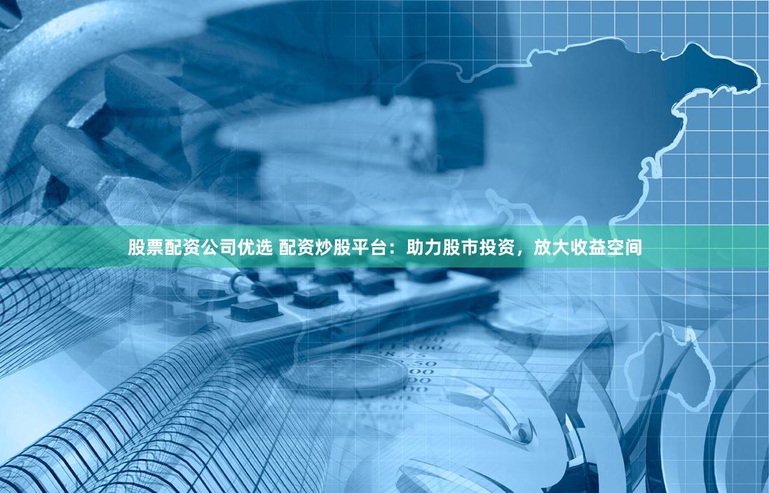 股票配资公司优选 配资炒股平台：助力股市投资，放大收益空间