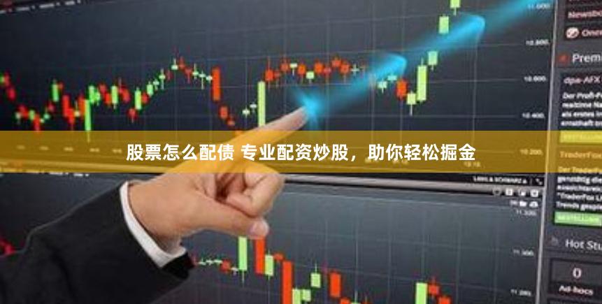 股票怎么配债 专业配资炒股，助你轻松掘金