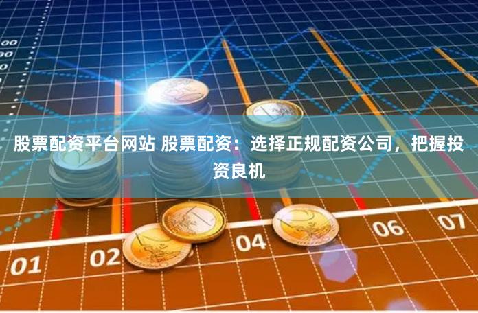 股票配资平台网站 股票配资：选择正规配资公司，把握投资良机